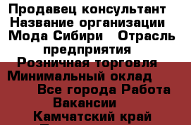 Продавец-консультант › Название организации ­ Мода Сибири › Отрасль предприятия ­ Розничная торговля › Минимальный оклад ­ 18 000 - Все города Работа » Вакансии   . Камчатский край,Петропавловск-Камчатский г.